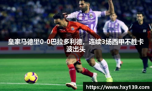 皇家马德里0-0巴拉多利德，连续3场西甲不胜卡波出头