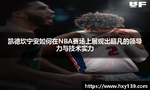 凯德坎宁安如何在NBA赛场上展现出超凡的领导力与技术实力