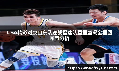 CBA精彩对决山东队迎战福建队直播盛况全程回顾与分析