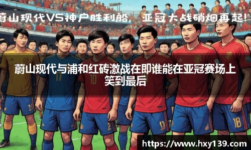 蔚山现代与浦和红砖激战在即谁能在亚冠赛场上笑到最后