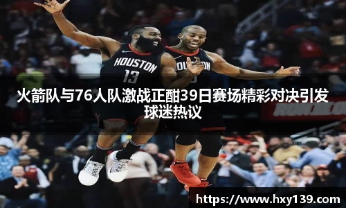 火箭队与76人队激战正酣39日赛场精彩对决引发球迷热议