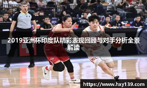 2019亚洲杯印度队精彩表现回顾与对手分析全景解读