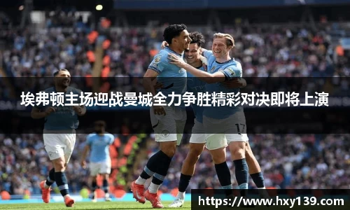 埃弗顿主场迎战曼城全力争胜精彩对决即将上演