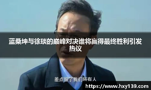 蓝桑坤与徐琰的巅峰对决谁将赢得最终胜利引发热议