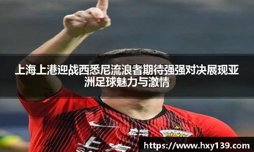 上海上港迎战西悉尼流浪者期待强强对决展现亚洲足球魅力与激情