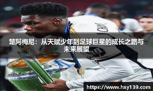楚阿梅尼：从天赋少年到足球巨星的成长之路与未来展望