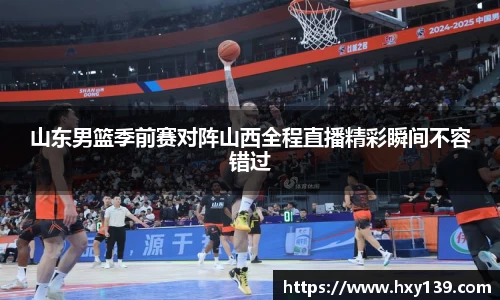 山东男篮季前赛对阵山西全程直播精彩瞬间不容错过