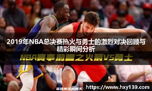 2019年NBA总决赛热火与勇士的激烈对决回顾与精彩瞬间分析