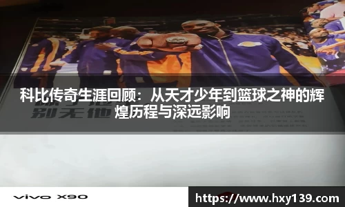 科比传奇生涯回顾：从天才少年到篮球之神的辉煌历程与深远影响