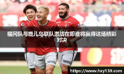 福冈队与鹿儿岛联队激战在即谁将赢得这场精彩对决
