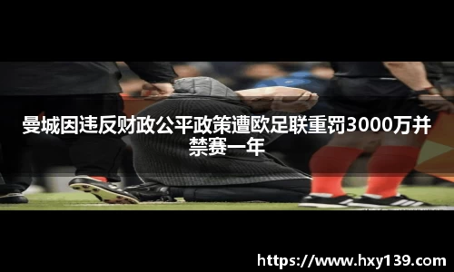 曼城因违反财政公平政策遭欧足联重罚3000万并禁赛一年