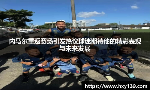 内马尔重返赛场引发热议球迷期待他的精彩表现与未来发展