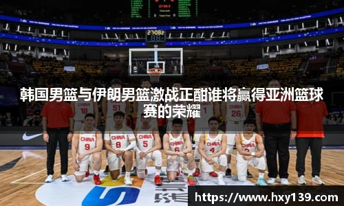 韩国男篮与伊朗男篮激战正酣谁将赢得亚洲篮球赛的荣耀