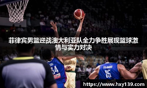 菲律宾男篮迎战澳大利亚队全力争胜展现篮球激情与实力对决