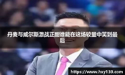 丹麦与威尔斯激战正酣谁能在这场较量中笑到最后