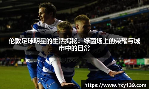 伦敦足球明星的生活揭秘：绿茵场上的荣耀与城市中的日常