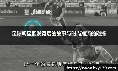 足球明星假发背后的故事与时尚潮流的碰撞