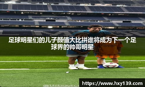 足球明星们的儿子颜值大比拼谁将成为下一个足球界的帅哥明星